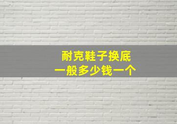 耐克鞋子换底一般多少钱一个