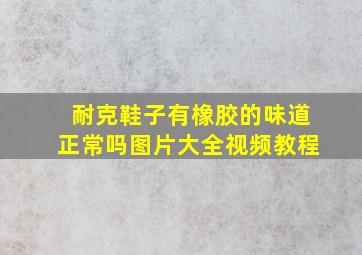 耐克鞋子有橡胶的味道正常吗图片大全视频教程