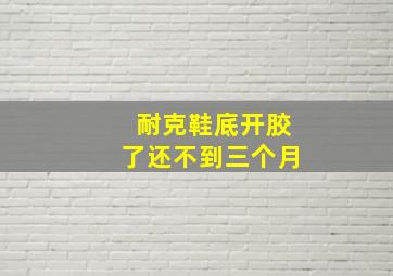 耐克鞋底开胶了还不到三个月