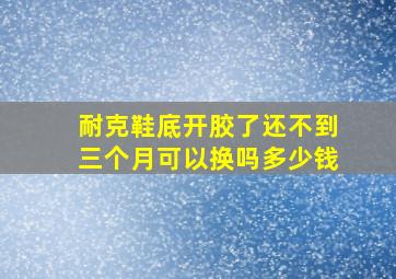 耐克鞋底开胶了还不到三个月可以换吗多少钱