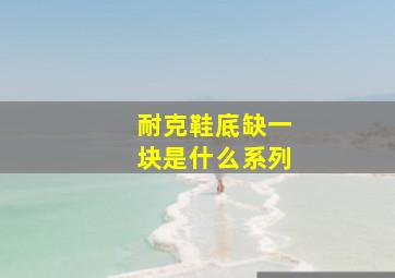 耐克鞋底缺一块是什么系列