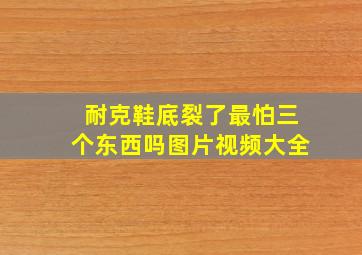 耐克鞋底裂了最怕三个东西吗图片视频大全