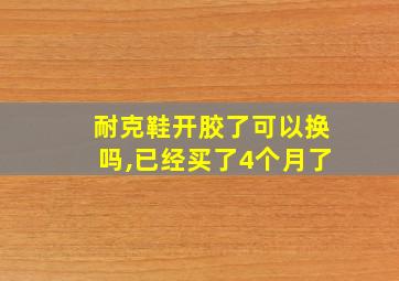 耐克鞋开胶了可以换吗,已经买了4个月了