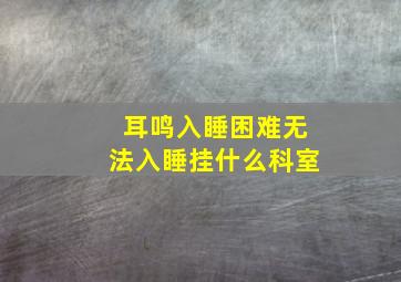 耳鸣入睡困难无法入睡挂什么科室