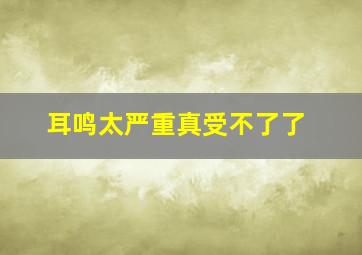 耳鸣太严重真受不了了