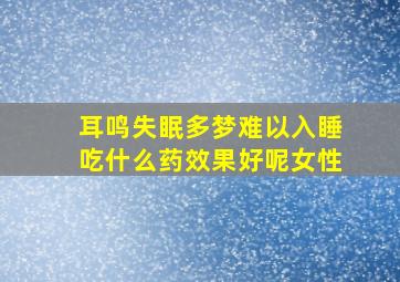 耳鸣失眠多梦难以入睡吃什么药效果好呢女性