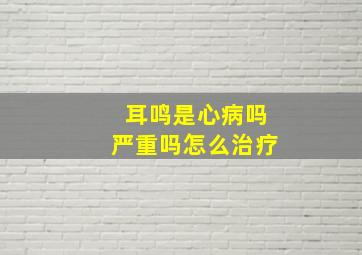 耳鸣是心病吗严重吗怎么治疗