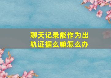 聊天记录能作为出轨证据么嘛怎么办