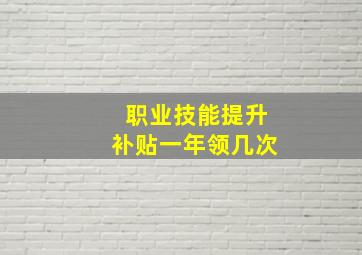 职业技能提升补贴一年领几次