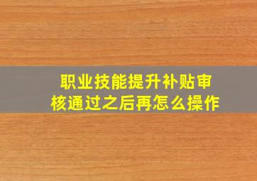 职业技能提升补贴审核通过之后再怎么操作