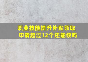 职业技能提升补贴领取申请超过12个还能领吗