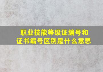 职业技能等级证编号和证书编号区别是什么意思