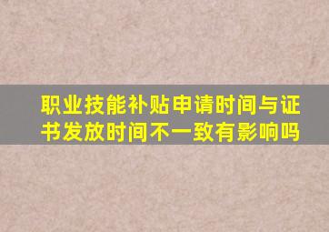 职业技能补贴申请时间与证书发放时间不一致有影响吗