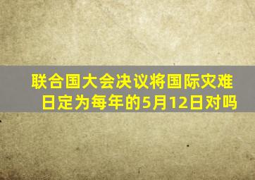 联合国大会决议将国际灾难日定为每年的5月12日对吗