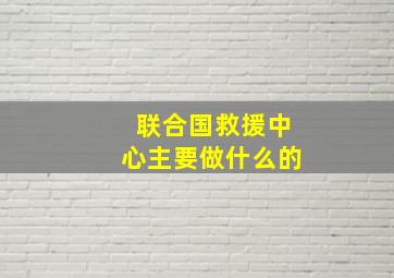 联合国救援中心主要做什么的