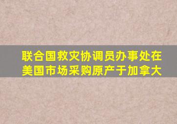 联合国救灾协调员办事处在美国市场采购原产于加拿大