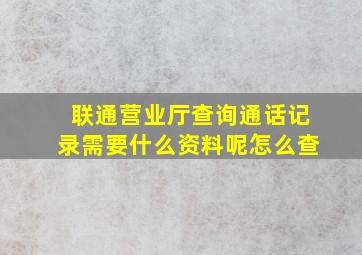 联通营业厅查询通话记录需要什么资料呢怎么查