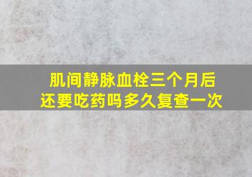 肌间静脉血栓三个月后还要吃药吗多久复查一次