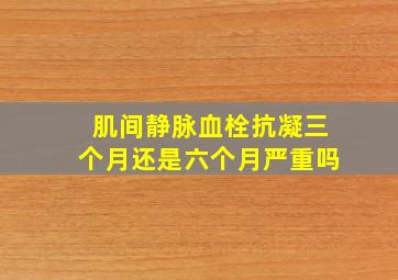 肌间静脉血栓抗凝三个月还是六个月严重吗