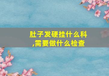 肚子发硬挂什么科,需要做什么检查