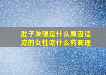 肚子发硬是什么原因造成的女性吃什么药调理