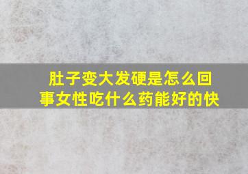 肚子变大发硬是怎么回事女性吃什么药能好的快