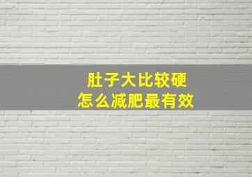 肚子大比较硬怎么减肥最有效