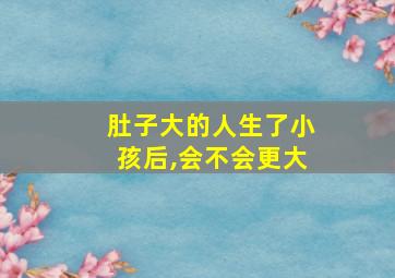 肚子大的人生了小孩后,会不会更大