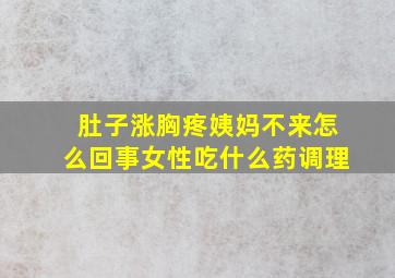 肚子涨胸疼姨妈不来怎么回事女性吃什么药调理