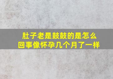 肚子老是鼓鼓的是怎么回事像怀孕几个月了一样