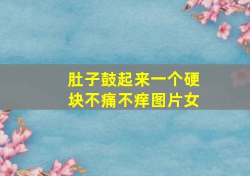 肚子鼓起来一个硬块不痛不痒图片女