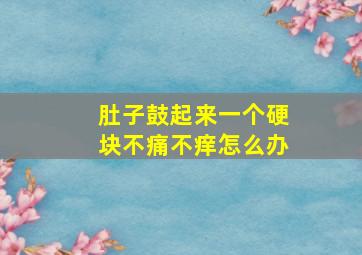 肚子鼓起来一个硬块不痛不痒怎么办