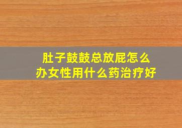 肚子鼓鼓总放屁怎么办女性用什么药治疗好