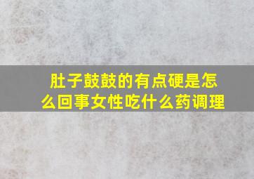 肚子鼓鼓的有点硬是怎么回事女性吃什么药调理