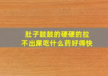 肚子鼓鼓的硬硬的拉不出屎吃什么药好得快