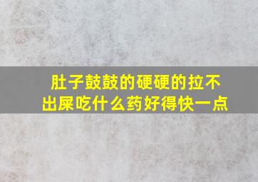 肚子鼓鼓的硬硬的拉不出屎吃什么药好得快一点