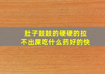 肚子鼓鼓的硬硬的拉不出屎吃什么药好的快