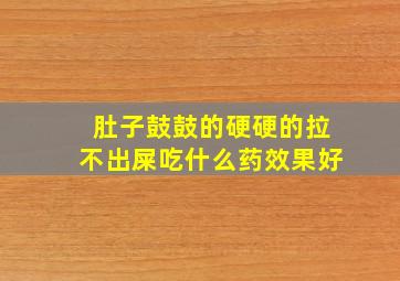 肚子鼓鼓的硬硬的拉不出屎吃什么药效果好