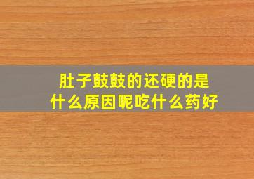 肚子鼓鼓的还硬的是什么原因呢吃什么药好