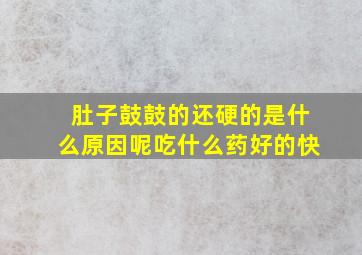 肚子鼓鼓的还硬的是什么原因呢吃什么药好的快