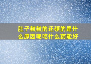 肚子鼓鼓的还硬的是什么原因呢吃什么药能好