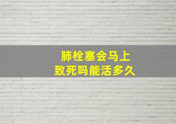 肺栓塞会马上致死吗能活多久