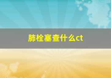 肺栓塞查什么ct