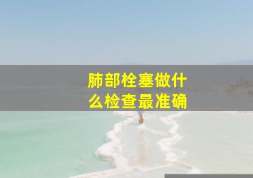 肺部栓塞做什么检查最准确