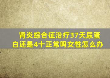 肾炎综合征治疗37天尿蛋白还是4十正常吗女性怎么办