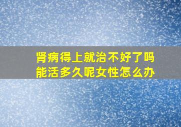 肾病得上就治不好了吗能活多久呢女性怎么办