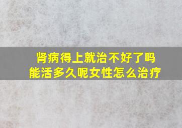 肾病得上就治不好了吗能活多久呢女性怎么治疗