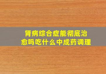 肾病综合症能彻底治愈吗吃什么中成药调理