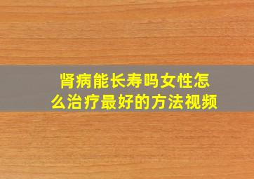 肾病能长寿吗女性怎么治疗最好的方法视频