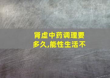 肾虚中药调理要多久,能性生活不